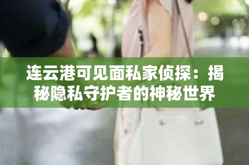 连云港可见面私家侦探：揭秘隐私守护者的神秘世界