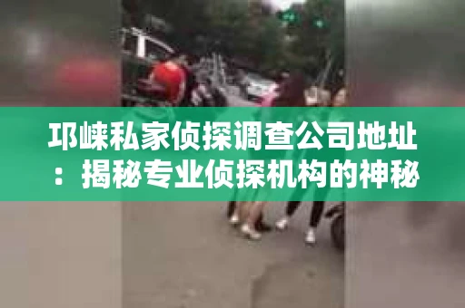 邛崃私家侦探调查公司地址：揭秘专业侦探机构的神秘面纱