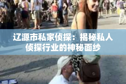辽源市私家侦探：揭秘私人侦探行业的神秘面纱