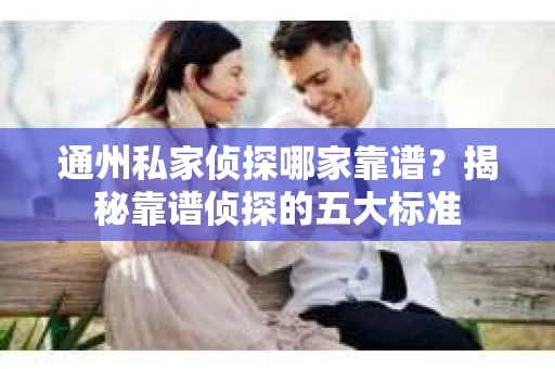 通州私家侦探哪家靠谱？揭秘靠谱侦探的五大标准
