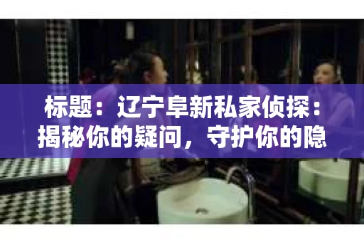 标题：辽宁阜新私家侦探：揭秘你的疑问，守护你的隐私