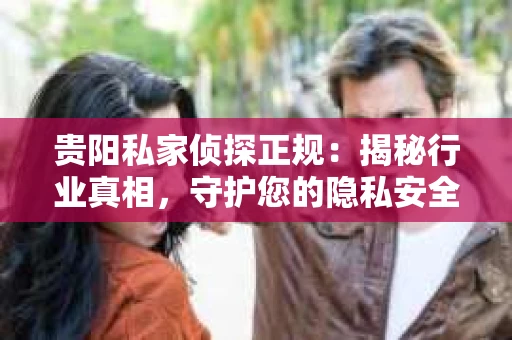 贵阳私家侦探正规：揭秘行业真相，守护您的隐私安全