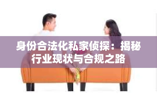 身份合法化私家侦探：揭秘行业现状与合规之路