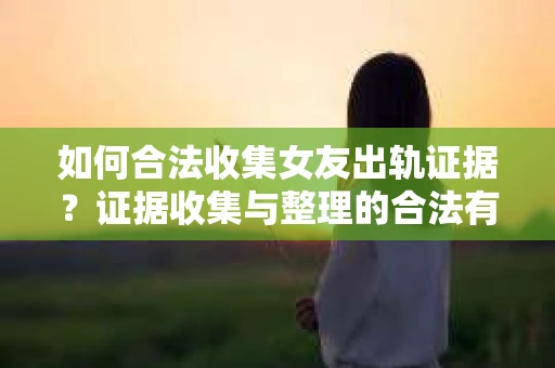 如何合法收集女友出轨证据?证据收集与整理的合法有效策略 如何合法收集女友出轨证据?证据收集与整理的合法有效策略