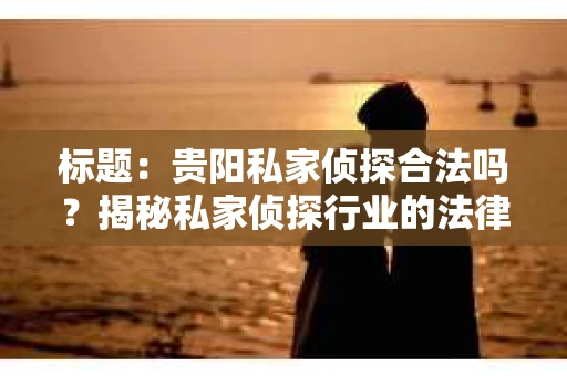 标题：贵阳私家侦探合法吗？揭秘私家侦探行业的法律边界
