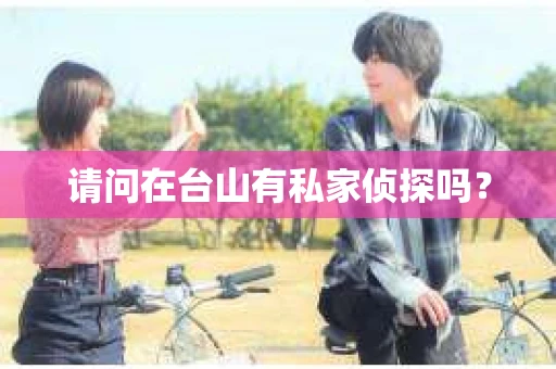 请问在台山有私家侦探吗? 请问在台山有私家侦探吗?