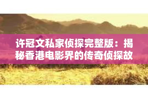 许冠文私家侦探完整版：揭秘香港电影界的传奇侦探故事