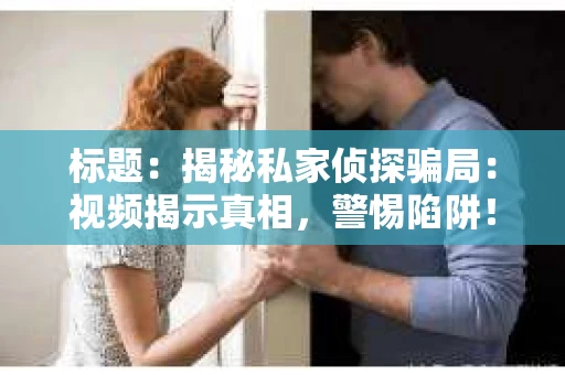 标题：揭秘私家侦探骗局：视频揭示真相，警惕陷阱！