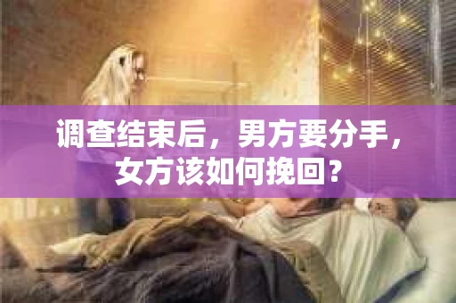 调查结束后，男方要分手，女方该如何挽回？