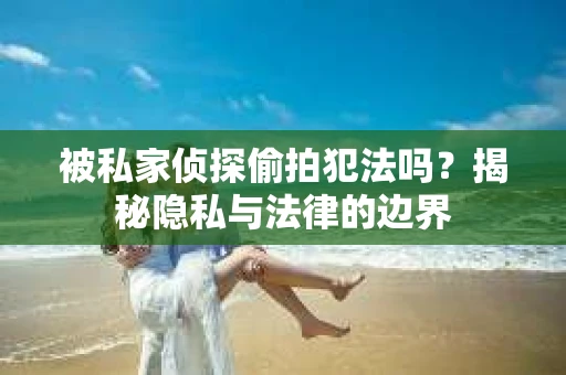被私家侦探偷拍犯法吗？揭秘隐私与法律的边界