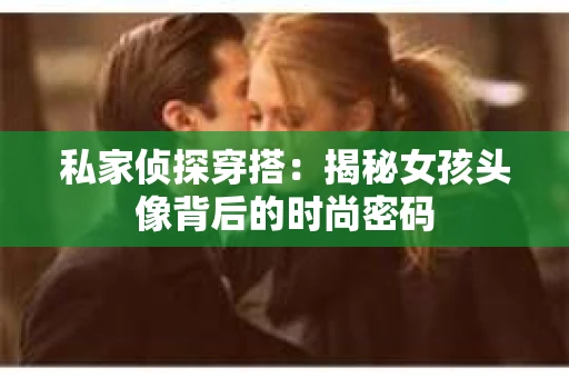 私家侦探穿搭：揭秘女孩头像背后的时尚密码