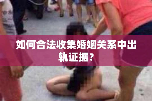 如何合法收集婚姻关系中出轨证据？