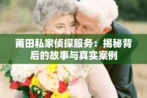 莆田私家侦探服务：揭秘背后的故事与真实案例