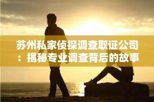 苏州私家侦探调查取证公司：揭秘专业调查背后的故事