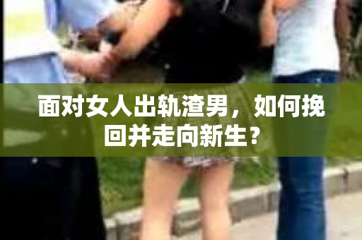 面对女人出轨渣男，如何挽回并走向新生？