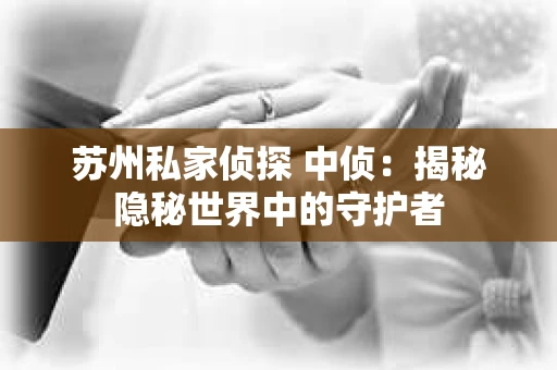 苏州私家侦探 中侦:揭秘隐秘世界中的守护者 苏州私家侦探 中侦:揭秘隐秘世界中的守护者
