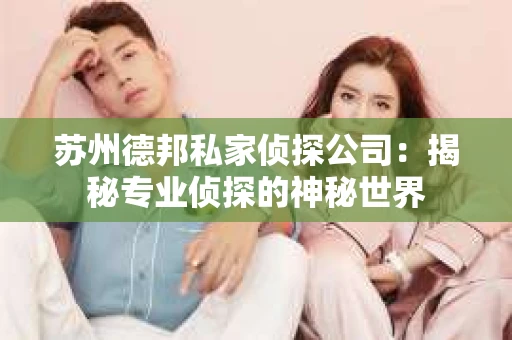 苏州德邦私家侦探公司：揭秘专业侦探的神秘世界