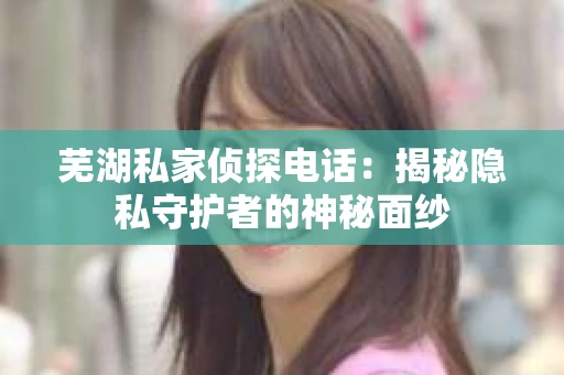 芜湖私家侦探电话：揭秘隐私守护者的神秘面纱