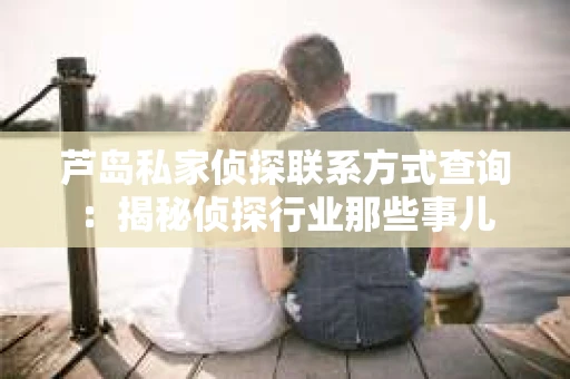 芦岛私家侦探联系方式查询：揭秘侦探行业那些事儿