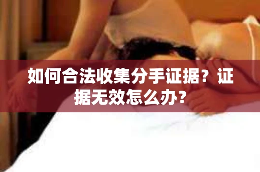如何合法收集分手证据？证据无效怎么办？