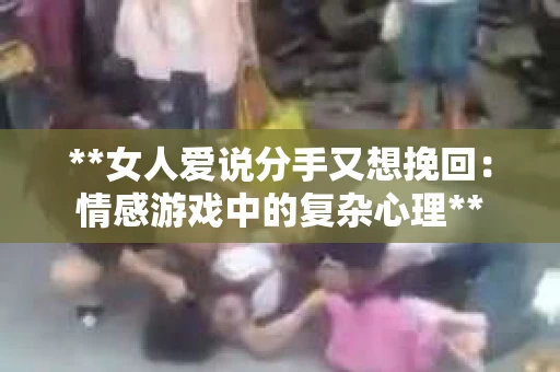 **女人爱说分手又想挽回：情感游戏中的复杂心理**