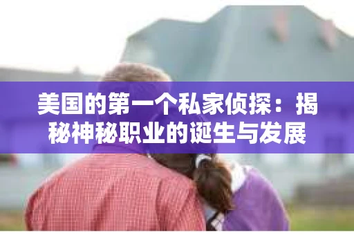 美国的第一个私家侦探：揭秘神秘职业的诞生与发展