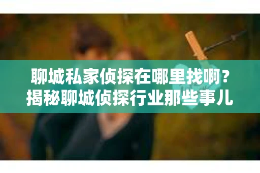聊城私家侦探在哪里找啊？揭秘聊城侦探行业那些事儿