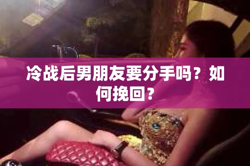 冷战后男朋友要分手吗？如何挽回？