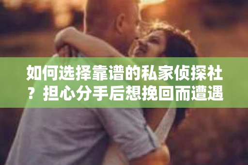 如何选择靠谱的私家侦探社？担心分手后想挽回而遭遇陷阱怎么办？