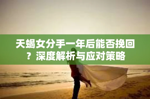 天蝎女分手一年后能否挽回?深度解析与应对策略 天蝎女分手一年后能否挽回?深度解析与应对策略