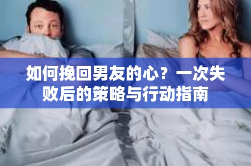 如何挽回男友的心？一次失败后的策略与行动指南