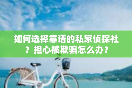如何选择靠谱的私家侦探社？担心被欺骗怎么办？