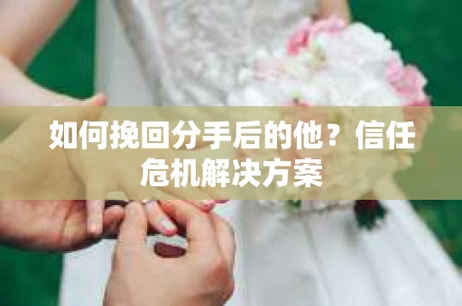 如何挽回分手后的他？信任危机解决方案