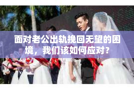 面对老公出轨挽回无望的困境,我们该如何应对? 面对老公出轨挽回无望的困境,我们该如何应对?