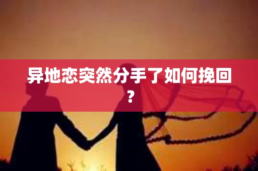 异地恋突然分手了如何挽回? 异地恋突然分手了如何挽回?