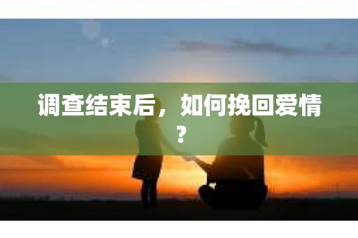 调查结束后，如何挽回爱情？