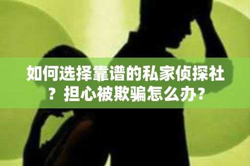 如何选择靠谱的私家侦探社？担心被欺骗怎么办？