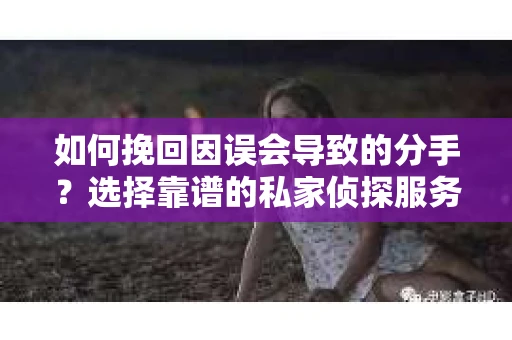 如何挽回因误会导致的分手?选择靠谱的私家侦探服务指南 如何挽回因误会导致的分手?选择靠谱的私家侦探服务指南