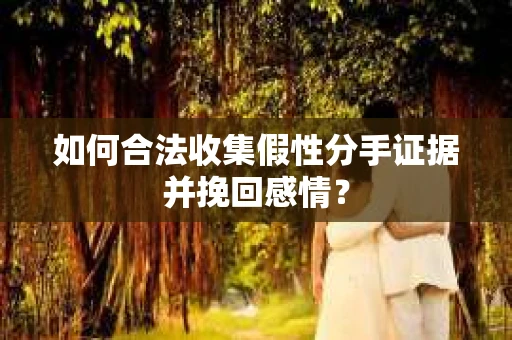 如何合法收集假性分手证据并挽回感情？