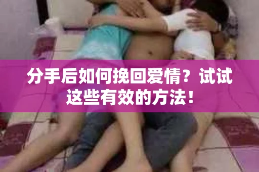 分手后如何挽回爱情？试试这些有效的方法！