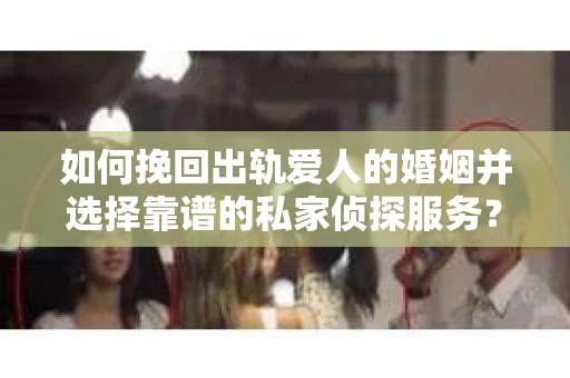 如何挽回出轨爱人的婚姻并选择靠谱的私家侦探服务? 如何挽回出轨爱人的婚姻并选择靠谱的私家侦探服务?