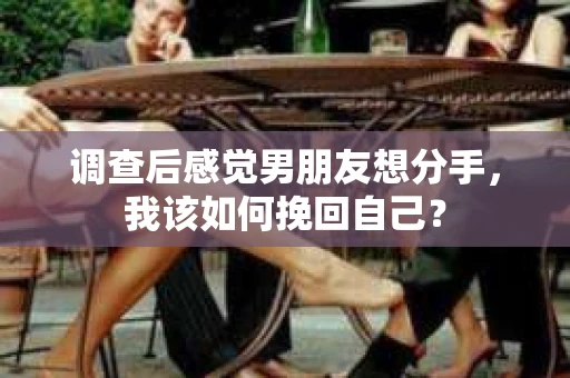 调查后感觉男朋友想分手，我该如何挽回自己？