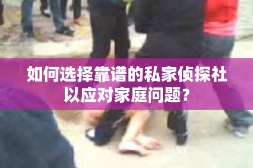 如何选择靠谱的私家侦探社以应对家庭问题？