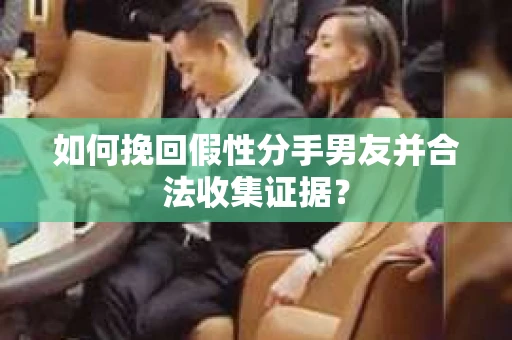 如何挽回假性分手男友并合法收集证据？