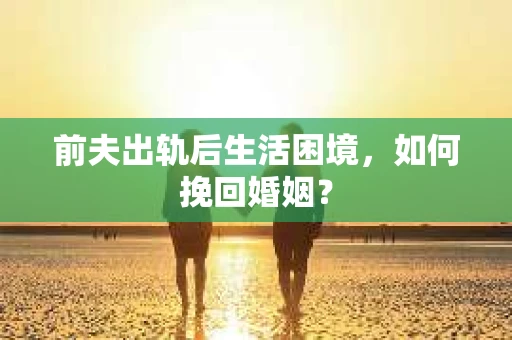 前夫出轨后生活困境,如何挽回婚姻? 前夫出轨后生活困境,如何挽回婚姻?