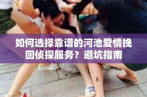 如何选择靠谱的河池爱情挽回侦探服务？避坑指南
