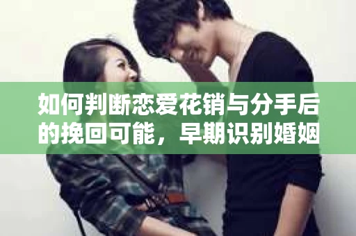 如何判断恋爱花销与分手后的挽回可能，早期识别婚姻危机的关键信号