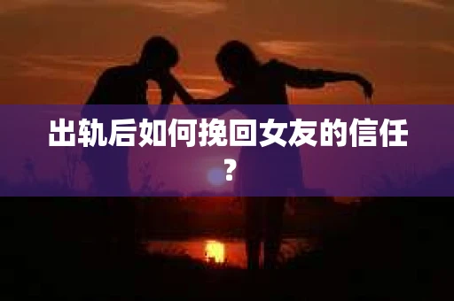 出轨后如何挽回女友的信任？