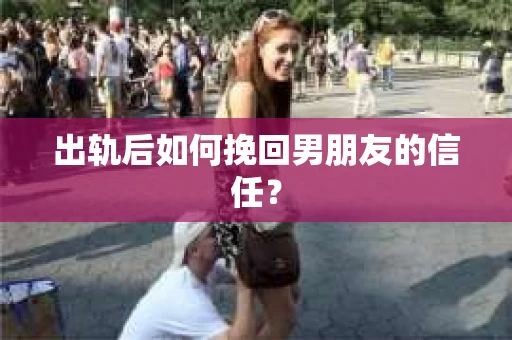 出轨后如何挽回男朋友的信任？