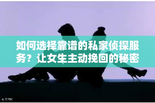 如何选择靠谱的私家侦探服务？让女生主动挽回的秘密武器怎么办？